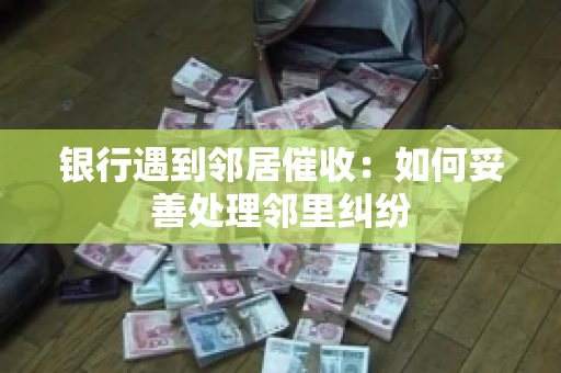 银行遇到邻居催收：如何妥善处理邻里纠纷