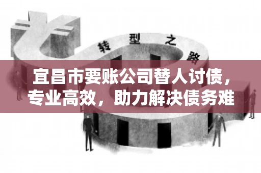 宜昌市要账公司替人讨债，专业高效，助力解决债务难题
