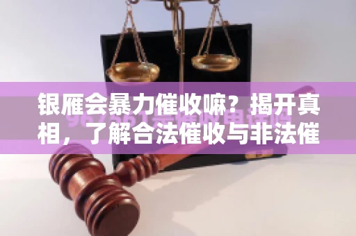 银雁会暴力催收嘛?揭开真相,了解合法催收与非法催收的区别 银雁会暴力催收嘛?揭开真相,了解合法催收与非法催收的区别